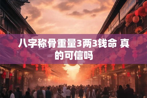 八字称骨重量3两3钱命 真的可信吗