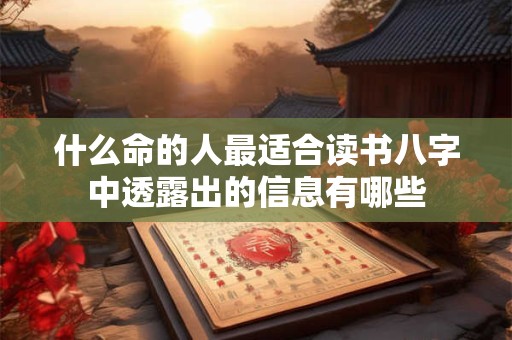 什么命的人最适合读书八字中透露出的信息有哪些 什么命的人最适合读书八字中透露出的信息有哪些
