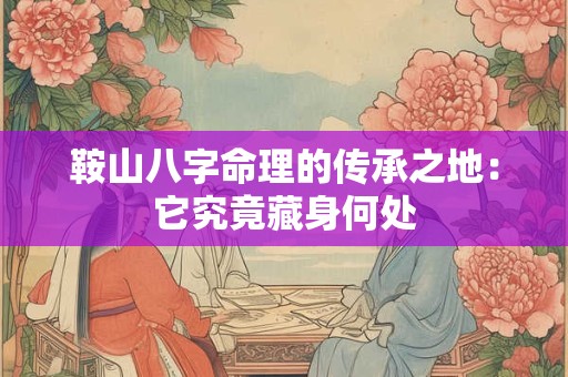 鞍山八字命理的传承之地：它究竟藏身何处