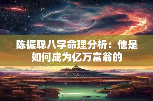 陈振聪八字命理分析：他是如何成为亿万富翁的