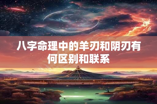 八字命理中的羊刃和阴刃有何区别和联系