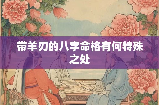 带羊刃的八字命格有何特殊之处