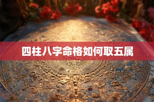 详细阅读:四柱八字命格如何取五属 四柱八字命格如何取五属
