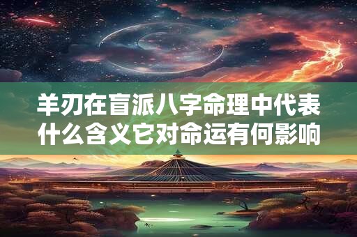 羊刃在盲派八字命理中代表什么含义它对命运有何影响