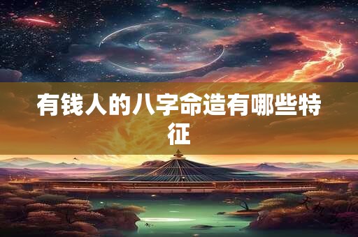 有钱人的八字命造有哪些特征