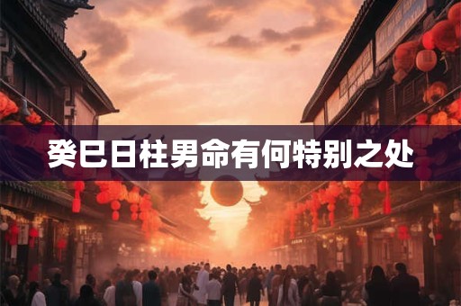 癸巳日柱男命有何特别之处