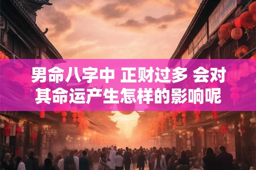 男命八字中 正财过多 会对其命运产生怎样的影响呢