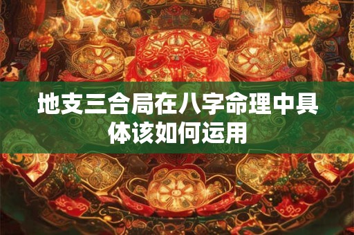 地支三合局在八字命理中具体该如何运用