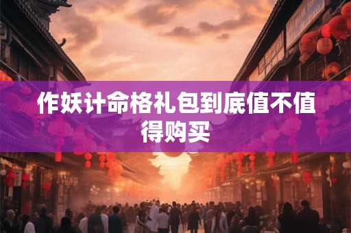 作妖计命格礼包到底值不值得购买