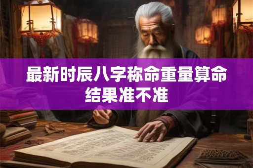最新时辰八字称命重量算命结果准不准