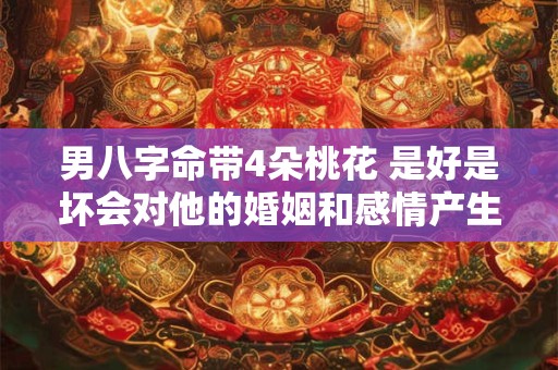 男八字命带4朵桃花 是好是坏会对他的婚姻和感情产生怎样的影响