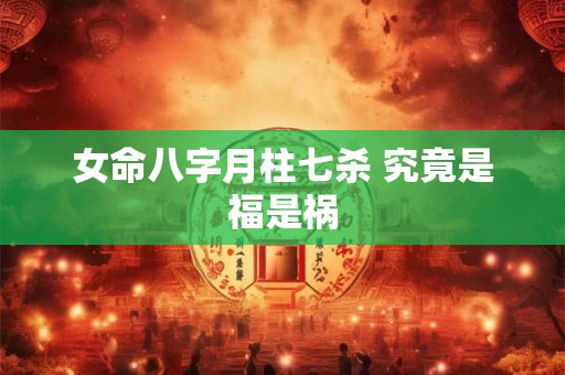 女命八字月柱七杀 究竟是福是祸 女命八字月柱七杀 究竟是福是祸
