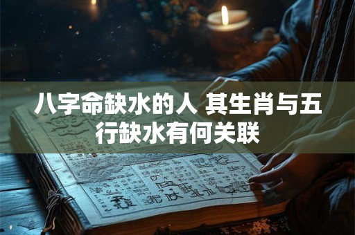 八字命缺水的人 其生肖与五行缺水有何关联