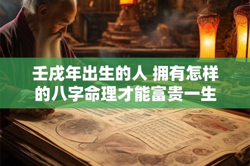 壬戌年出生的人 拥有怎样的八字命理才能富贵一生