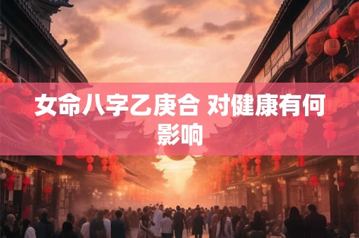 女命八字乙庚合 对健康有何影响