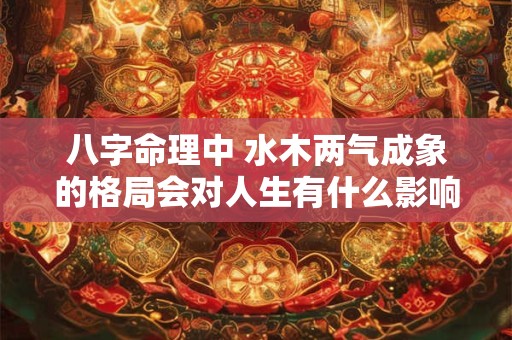 八字命理中 水木两气成象的格局会对人生有什么影响