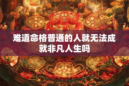 难道命格普通的人就无法成就非凡人生吗