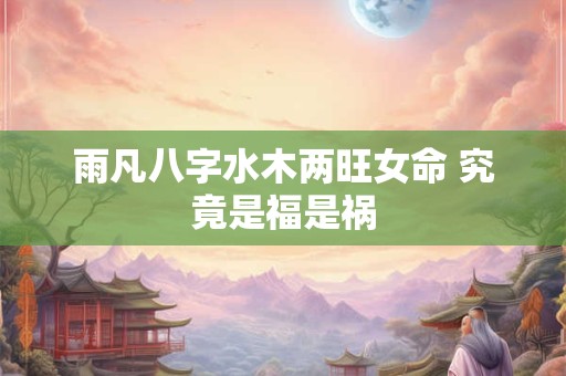 雨凡八字水木两旺女命 究竟是福是祸