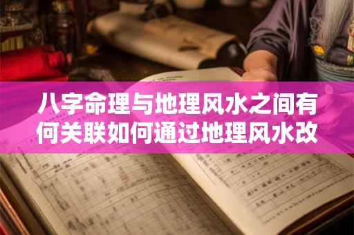 八字命理与地理风水之间有何关联如何通过地理风水改善八字命理