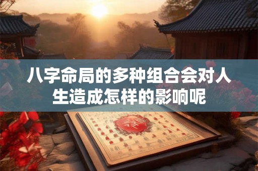 八字命局的多种组合会对人生造成怎样的影响呢