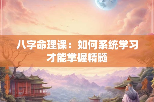 八字命理课：如何系统学习才能掌握精髓