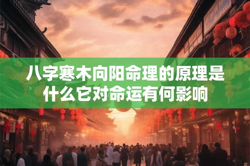 八字寒木向阳命理的原理是什么它对命运有何影响