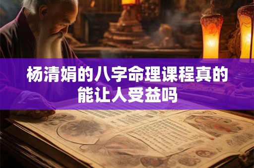 杨清娟的八字命理课程真的能让人受益吗