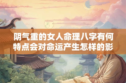 阴气重的女人命理八字有何特点会对命运产生怎样的影响