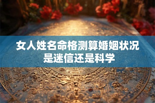 女人姓名命格测算婚姻状况 是迷信还是科学