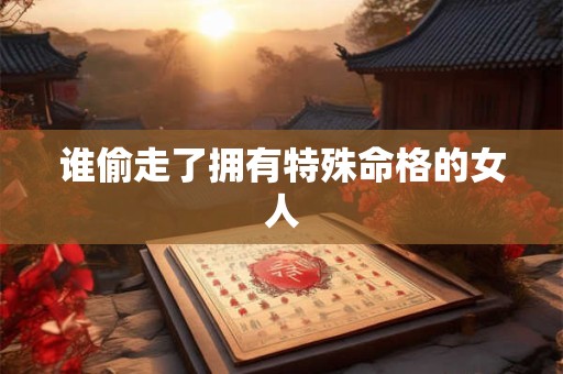 谁偷走了拥有特殊命格的女人
