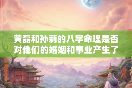 黄磊和孙莉的八字命理是否对他们的婚姻和事业产生了影响