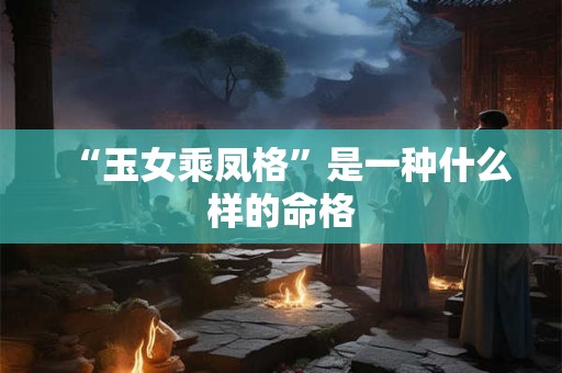 “玉女乘凤格”是一种什么样的命格