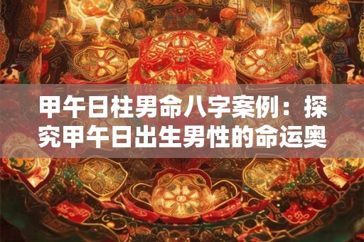 甲午日柱男命八字案例：探究甲午日出生男性的命运奥秘