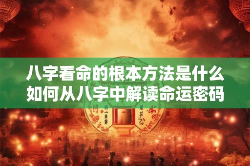 八字看命的根本方法是什么如何从八字中解读命运密码