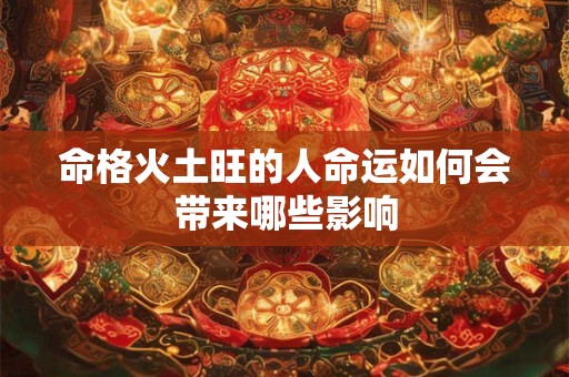 命格火土旺的人命运如何会带来哪些影响 命格火土旺的人命运如何会带来哪些影响