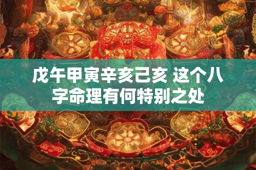 戊午甲寅辛亥己亥 这个八字命理有何特别之处