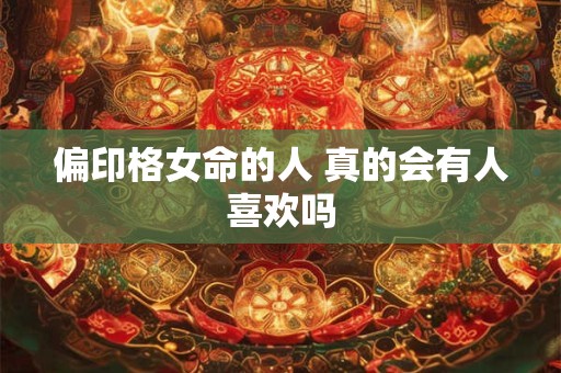 偏印格女命的人 真的会有人喜欢吗