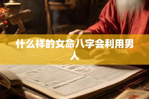 什么样的女命八字会利用男人
