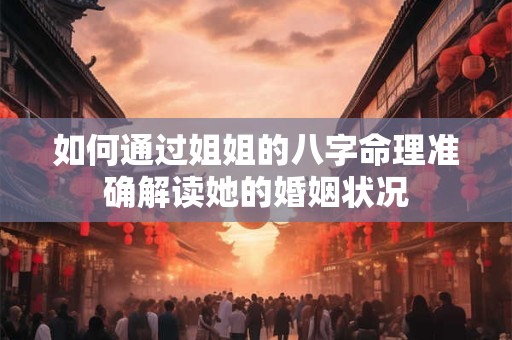 如何通过姐姐的八字命理准确解读她的婚姻状况