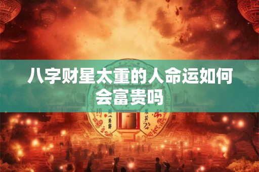 八字财星太重的人命运如何会富贵吗