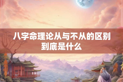 八字命理论从与不从的区别到底是什么
