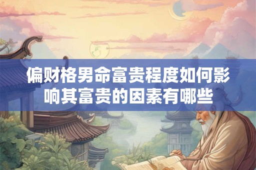 偏财格男命富贵程度如何影响其富贵的因素有哪些