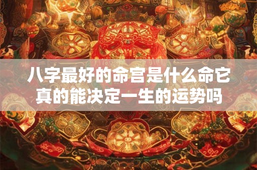 八字最好的命宫是什么命它真的能决定一生的运势吗 八字最好的命宫是什么命它真的能决定一生的运势吗