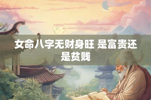 女命八字无财身旺 是富贵还是贫贱 女命八字无财身旺 是富贵还是贫贱