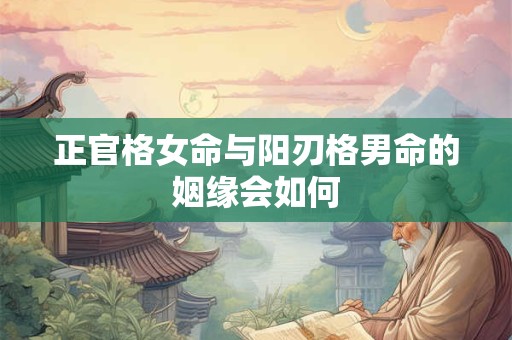 正官格女命与阳刃格男命的姻缘会如何