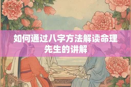 如何通过八字方法解读命理先生的讲解