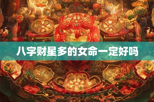 八字财星多的女命一定好吗