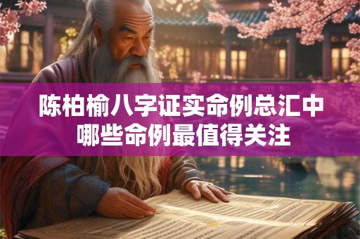 陈柏榆八字证实命例总汇中 哪些命例最值得关注