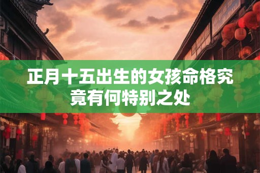 正月十五出生的女孩命格究竟有何特别之处