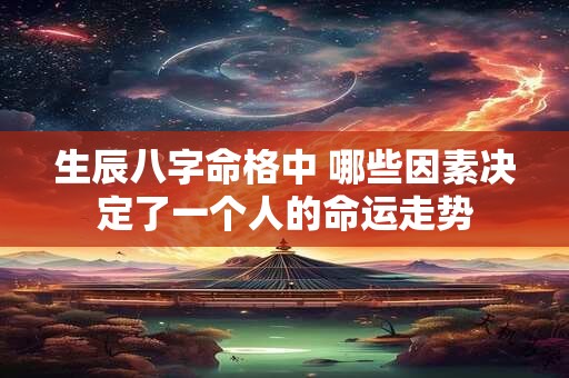 生辰八字命格中 哪些因素决定了一个人的命运走势